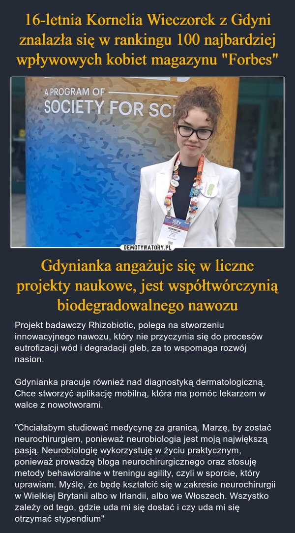 
    16-letnia Kornelia Wieczorek z Gdyni znalazła się w rankingu 100 najbardziej wpływowych kobiet magazynu "Forbes" Gdynianka angażuje się w liczne projekty naukowe, jest współtwórczynią biodegradowalnego nawozu