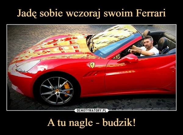 
    Jadę sobie wczoraj swoim Ferrari A tu nagle - budzik!