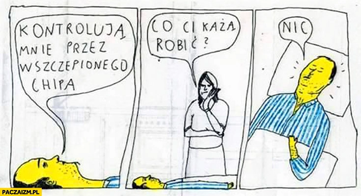 
    Kontrolują mnie przez wszczepionego chipa co Ci każą robić? Nic
