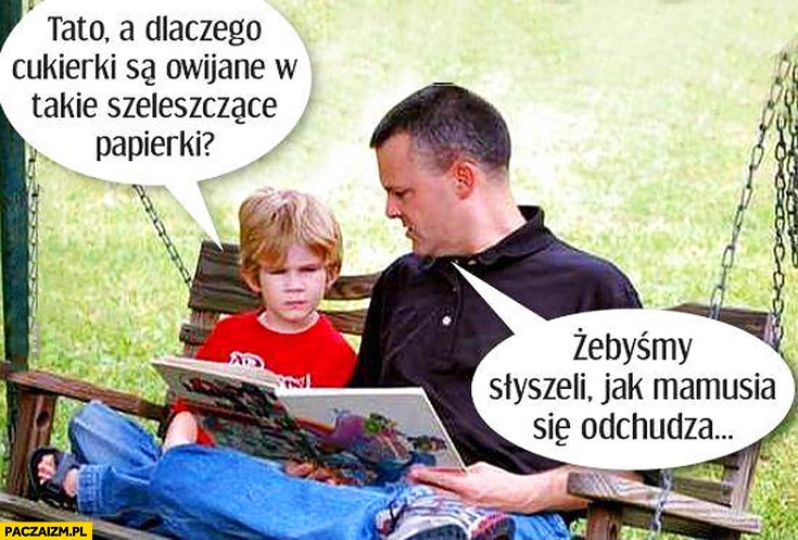 
    Dlaczego cukierki są owijane w szeleszczące papierki? Żebyśmy słyszeli jak mamusia się odchudza