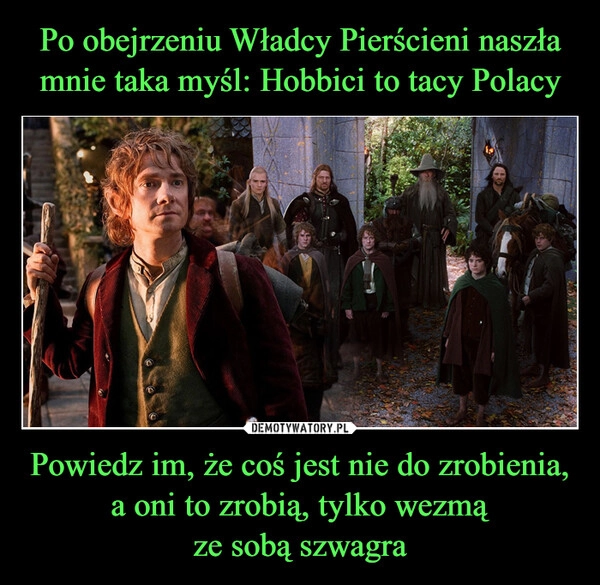 
    Po obejrzeniu Władcy Pierścieni naszła mnie taka myśl: Hobbici to tacy Polacy Powiedz im, że coś jest nie do zrobienia, a oni to zrobią, tylko wezmą
ze sobą szwagra