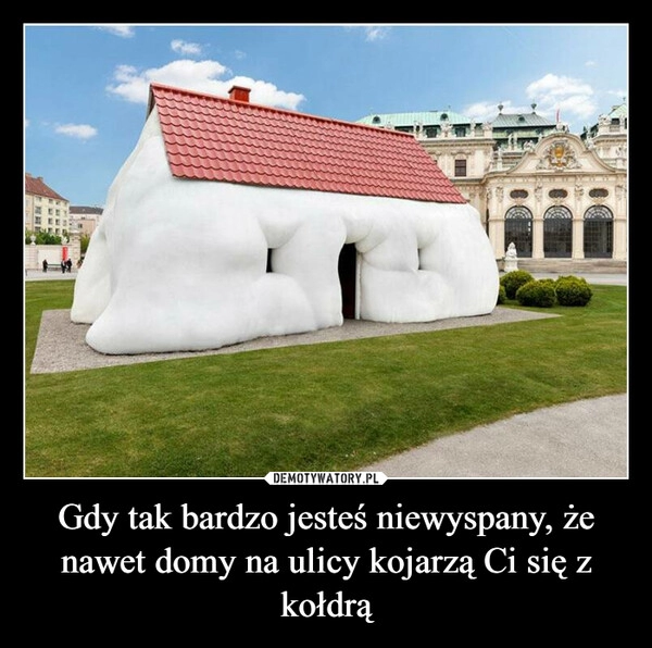 
    Gdy tak bardzo jesteś niewyspany, że nawet domy na ulicy kojarzą Ci się z kołdrą