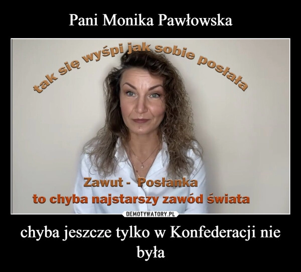 
    Pani Monika Pawłowska chyba jeszcze tylko w Konfederacji nie była