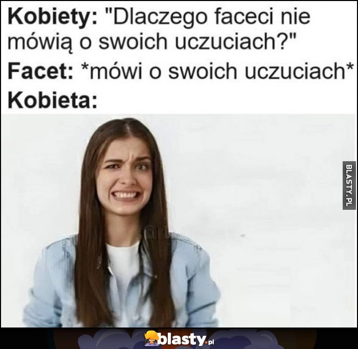 
    Kobiety: dlaczego faceci nie mówią o swoich uczuciach? Facet: mówi o swoich uczuciach, kobieta: dziwna mina