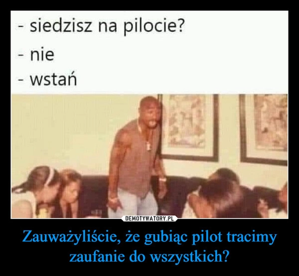 
    Zauważyliście, że gubiąc pilot tracimy zaufanie do wszystkich?