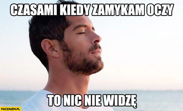 
    Czasami kiedy zamykam oczy to nic nie widzę