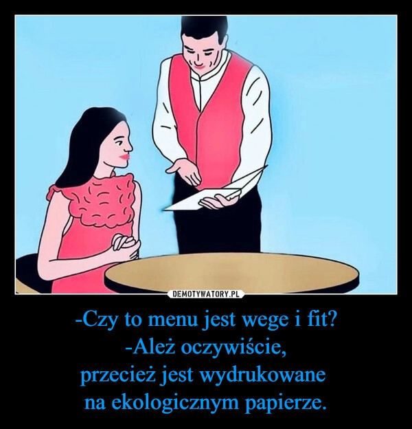 
    -Czy to menu jest wege i fit?
-Ależ oczywiście,
przecież jest wydrukowane 
na ekologicznym papierze.