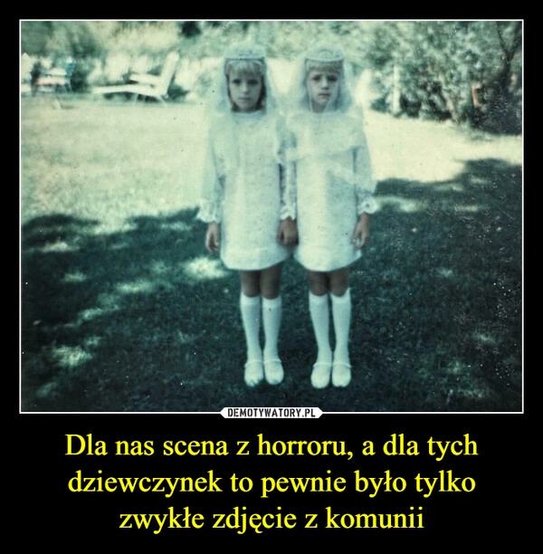 
    Dla nas scena z horroru, a dla tych dziewczynek to pewnie było tylko zwykłe zdjęcie z komunii