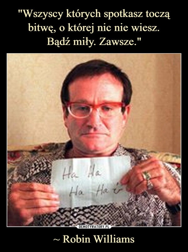 
    ''Wszyscy których spotkasz toczą bitwę, o której nic nie wiesz.
Bądź miły. Zawsze." ~ Robin Williams