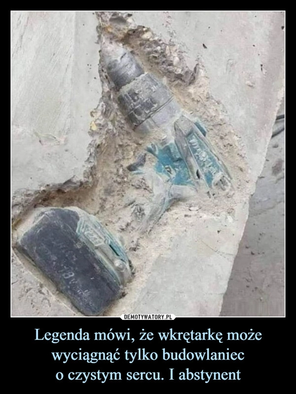 
    Legenda mówi, że wkrętarkę może wyciągnąć tylko budowlaniec
o czystym sercu. I abstynent
