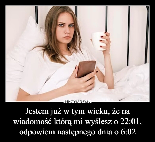 
    Jestem już w tym wieku, że na wiadomość którą mi wyślesz o 22:01, odpowiem następnego dnia o 6:02