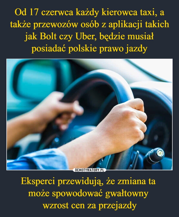 
    Od 17 czerwca każdy kierowca taxi, a także przewozów osób z aplikacji takich jak Bolt czy Uber, będzie musiał posiadać polskie prawo jazdy Eksperci przewidują, że zmiana ta 
może spowodować gwałtowny 
wzrost cen za przejazdy