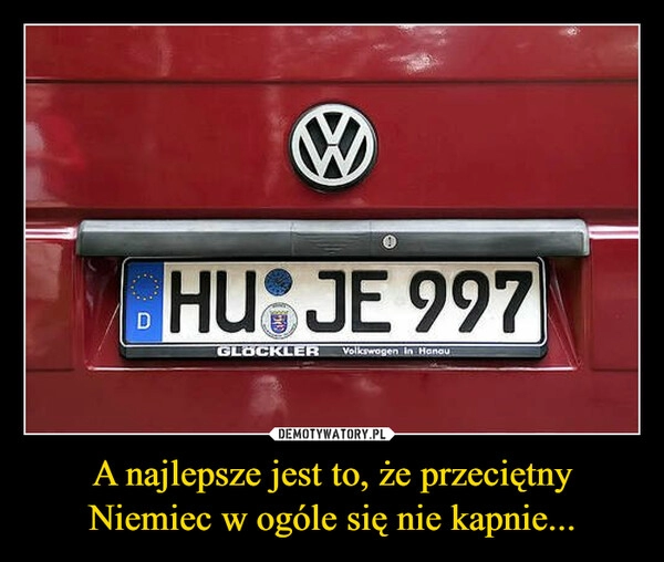 
    
A najlepsze jest to, że przeciętny Niemiec w ogóle się nie kapnie... 