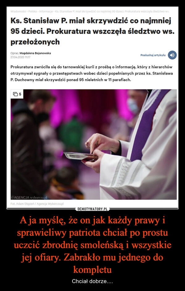 
    A ja myślę, że on jak każdy prawy i sprawieliwy patriota chciał po prostu uczcić zbrodnię smoleńską i wszystkie jej ofiary. Zabrakło mu jednego do kompletu