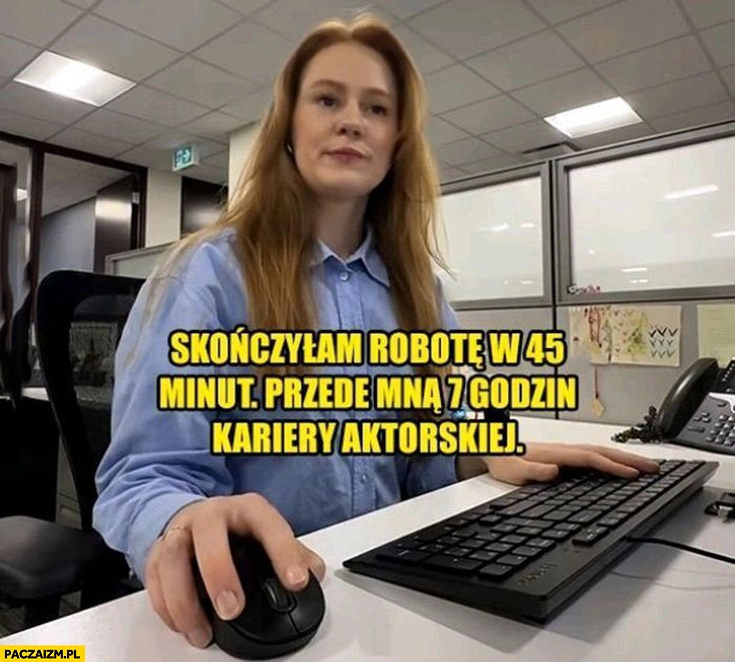 
    Skończyłam robotę w 45 minut przede mną 7 godzin kariery aktorskiej