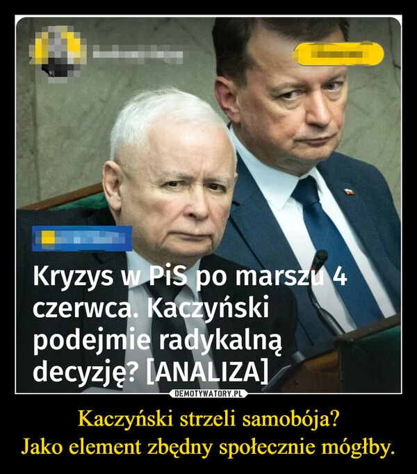 
    Kaczyński strzeli samobója?
Jako element zbędny społecznie mógłby.