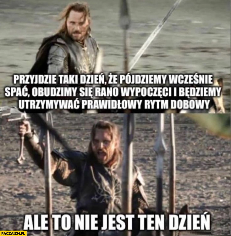 Przyjdzie taki dzień, że pójdziemy wcześnie spać, obudzimy się rano wypoczęci i będziemy otrzymywać prawidłowy rytm dobowy ale to nie jest ten dzień