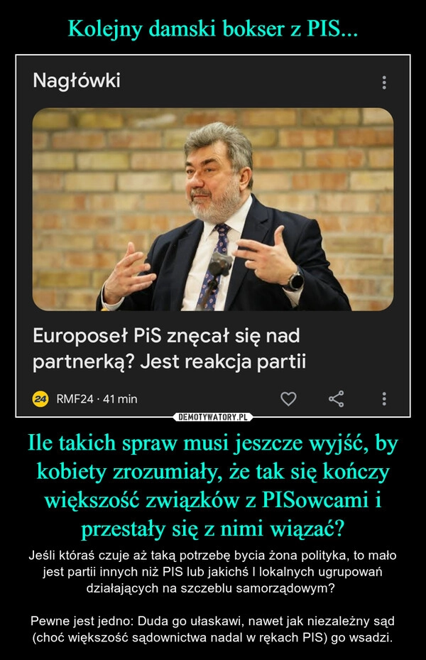 
    Kolejny damski bokser z PIS... Ile takich spraw musi jeszcze wyjść, by kobiety zrozumiały, że tak się kończy większość związków z PISowcami i przestały się z nimi wiązać?