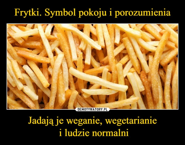 
    Frytki. Symbol pokoju i porozumienia Jadają je weganie, wegetarianie
 i ludzie normalni