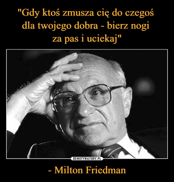 
    "Gdy ktoś zmusza cię do czegoś 
dla twojego dobra - bierz nogi 
za pas i uciekaj" - Milton Friedman