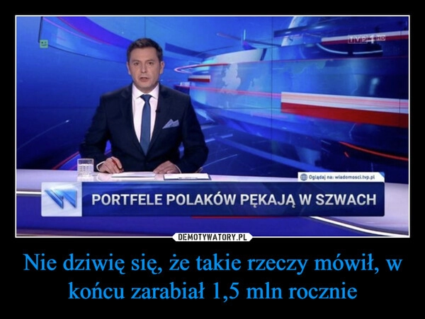 
    Nie dziwię się, że takie rzeczy mówił, w końcu zarabiał 1,5 mln rocznie