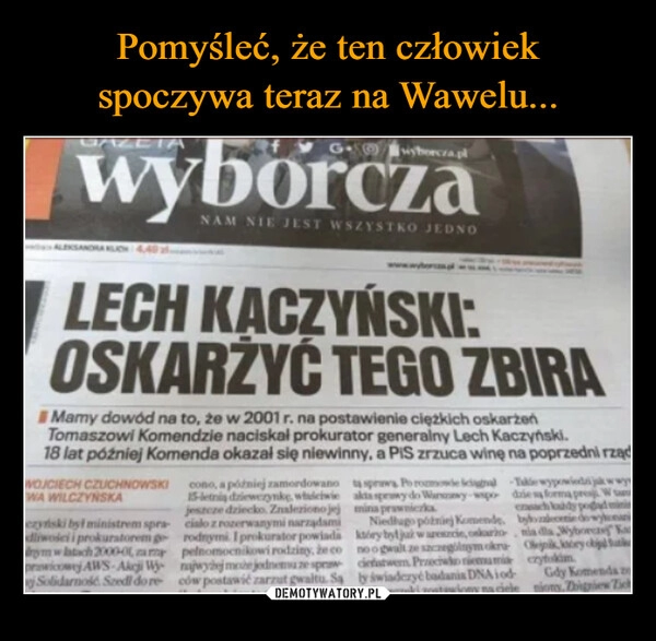 
    Pomyśleć, że ten człowiek
spoczywa teraz na Wawelu...