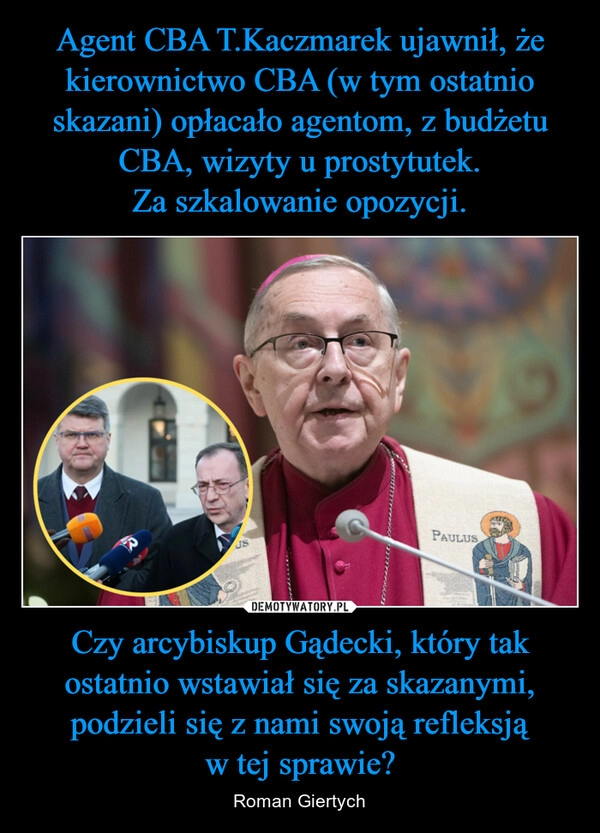 
    Agent CBA T.Kaczmarek ujawnił, że kierownictwo CBA (w tym ostatnio skazani) opłacało agentom, z budżetu CBA, wizyty u prostytutek.
Za szkalowanie opozycji. Czy arcybiskup Gądecki, który tak ostatnio wstawiał się za skazanymi, podzieli się z nami swoją refleksją w tej sprawie?