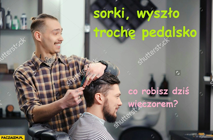 
    U fryzjera: sorki wyszło trochę pedalsko, co robisz dziś wieczorem?