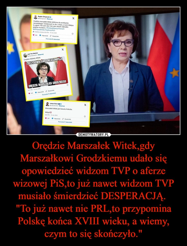 
    Orędzie Marszałek Witek,gdy Marszałkowi Grodzkiemu udało się opowiedzieć widzom TVP o aferze wizowej PiS,to już nawet widzom TVP musiało śmierdzieć DESPERACJĄ. 
"To już nawet nie PRL,to przypomina Polskę końca XVIII wieku, a wiemy, czym to się skończyło."