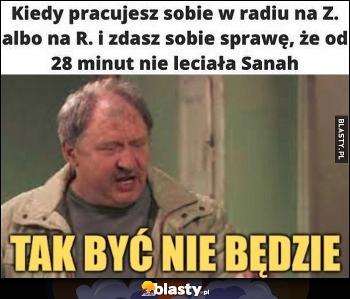 
    Kiedy pracujesz sobie w radiu na Z albo na R i zdasz sobie sprawę, że od 28 minut nie leciała Sanah, tak być nie będzie Ferdek Kiepski