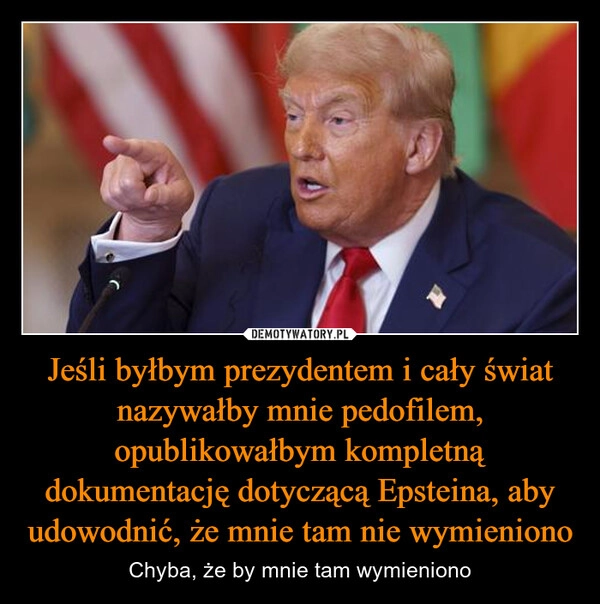 
    Jeśli byłbym prezydentem i cały świat nazywałby mnie pedofilem, opublikowałbym kompletną dokumentację dotyczącą Epsteina, aby udowodnić, że mnie tam nie wymieniono