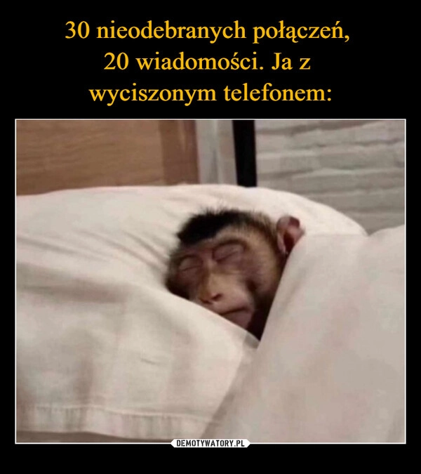 
    30 nieodebranych połączeń, 
20 wiadomości. Ja z 
wyciszonym telefonem: