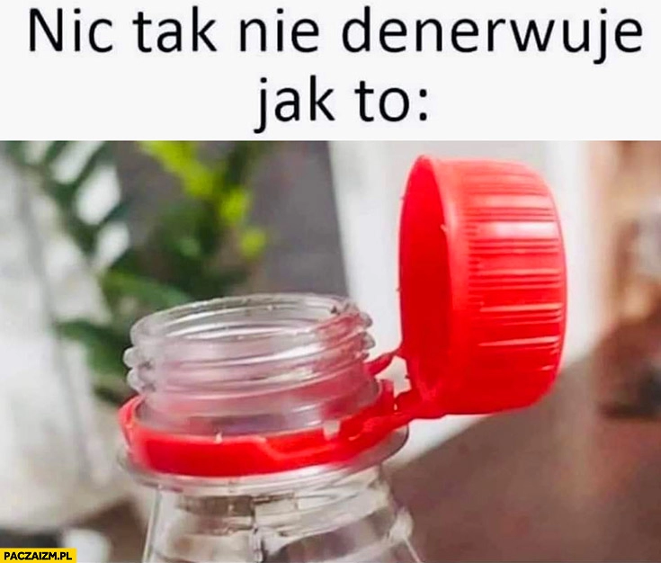 
    Nic tak nie denerwuje jak to nakrętka przyczepiona do butelki