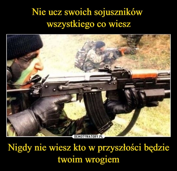 
    Nie ucz swoich sojuszników 
wszystkiego co wiesz Nigdy nie wiesz kto w przyszłości będzie twoim wrogiem