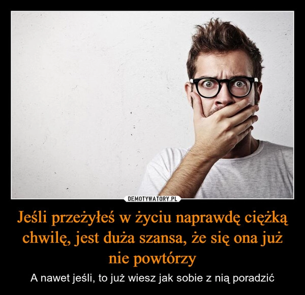 
    Jeśli przeżyłeś w życiu naprawdę ciężką chwilę, jest duża szansa, że się ona już nie powtórzy