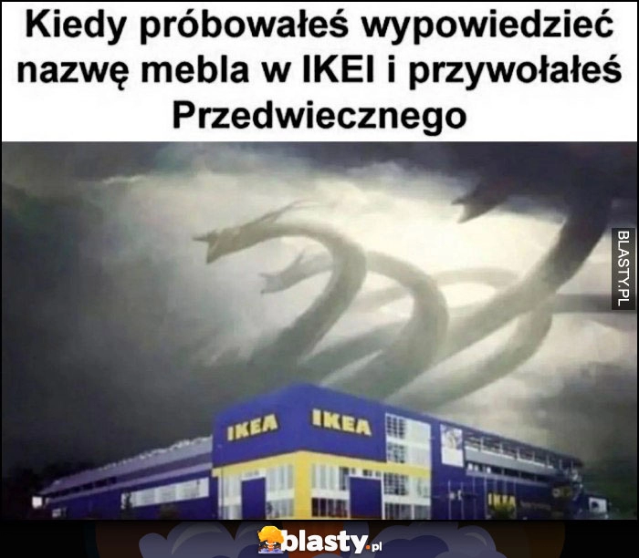 
    Kiedy próbowałes wypowiedzieć nazwę mebla w IKEI i przywołałeś przedwiecznego potwór