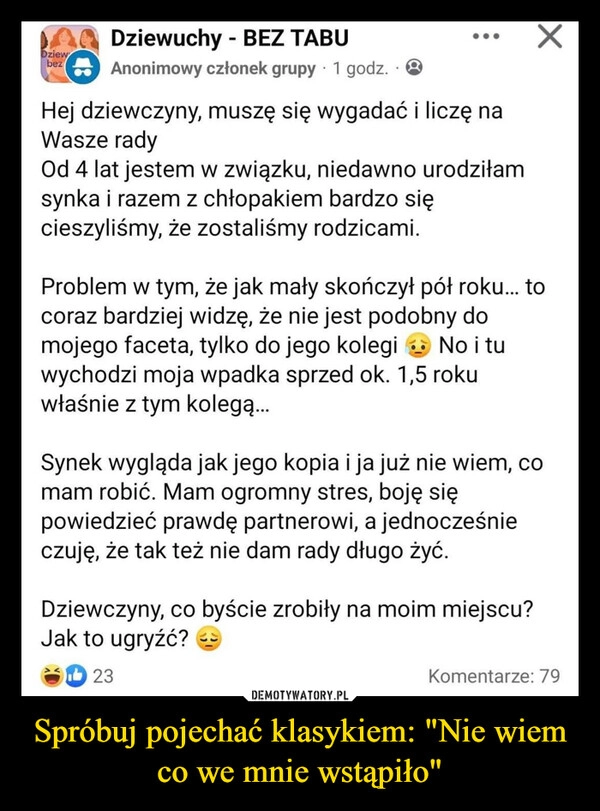 
    Spróbuj pojechać klasykiem: "Nie wiem co we mnie wstąpiło"
