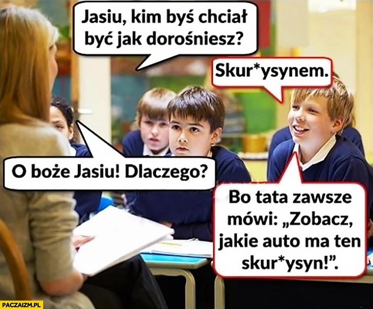 Jasiu kim byś chciał być jak dorośniesz? Sukinsynem. Dlaczego? Bo tata zawsze mówi zobacz jakie auto ma ten skurczybyk