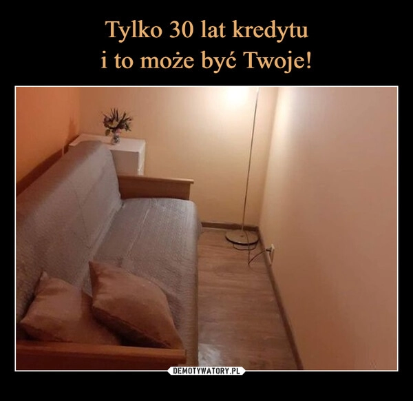 
    Tylko 30 lat kredytu
i to może być Twoje!