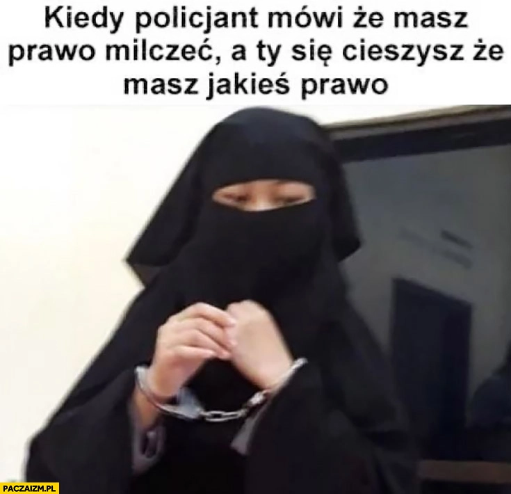 
    Kiedy policjant mówi, że masz prawo milczeć a Ty się cieszysz, że masz jakieś prawo kobieta w burce hidżabie