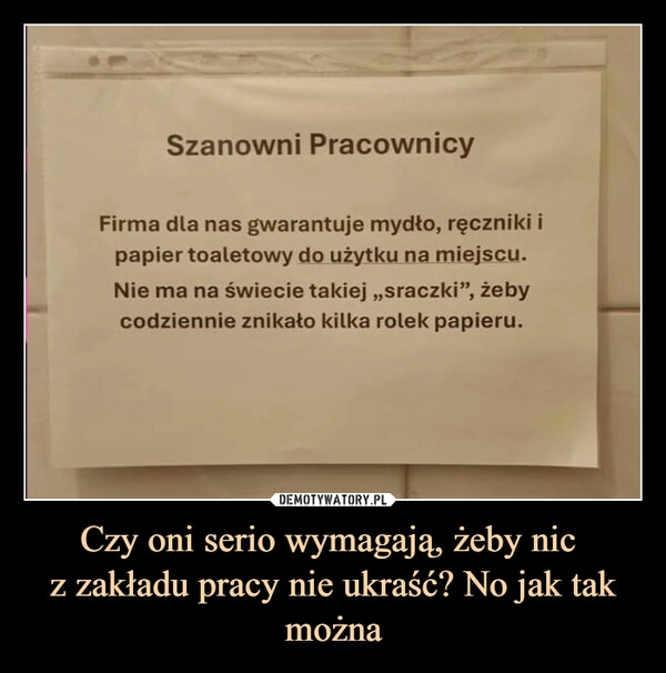 
    Czy oni serio wymagają, żeby nic 
z zakładu pracy nie ukraść? No jak tak można