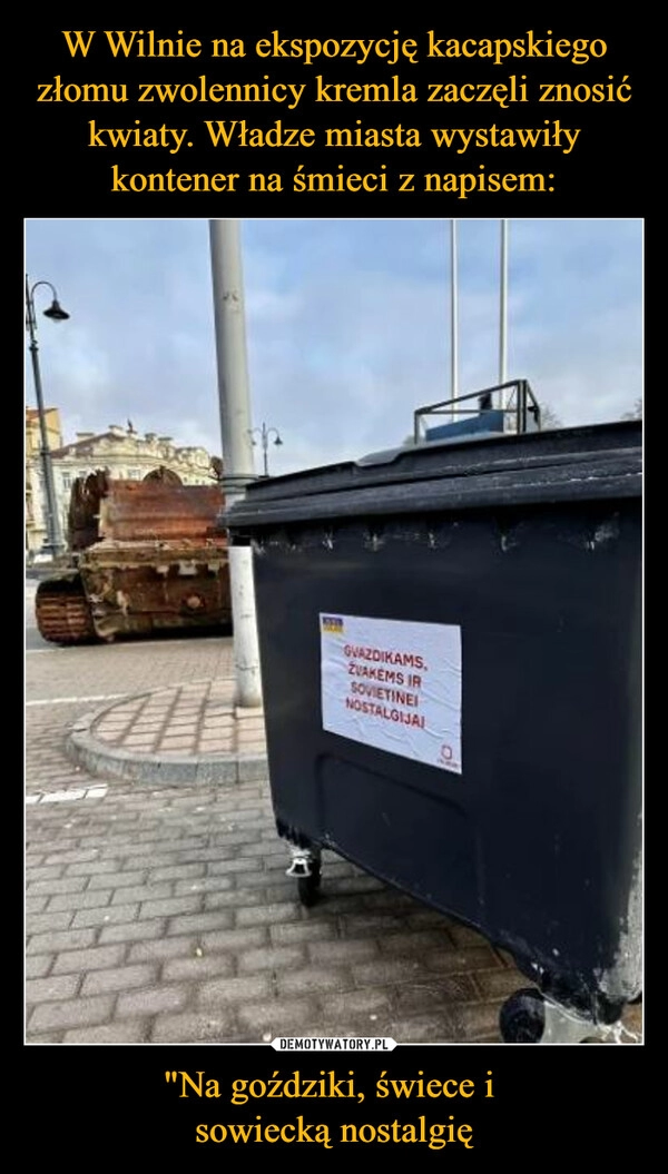 
    W Wilnie na ekspozycję kacapskiego złomu zwolennicy kremla zaczęli znosić kwiaty. Władze miasta wystawiły kontener na śmieci z napisem: "Na goździki, świece i 
sowiecką nostalgię