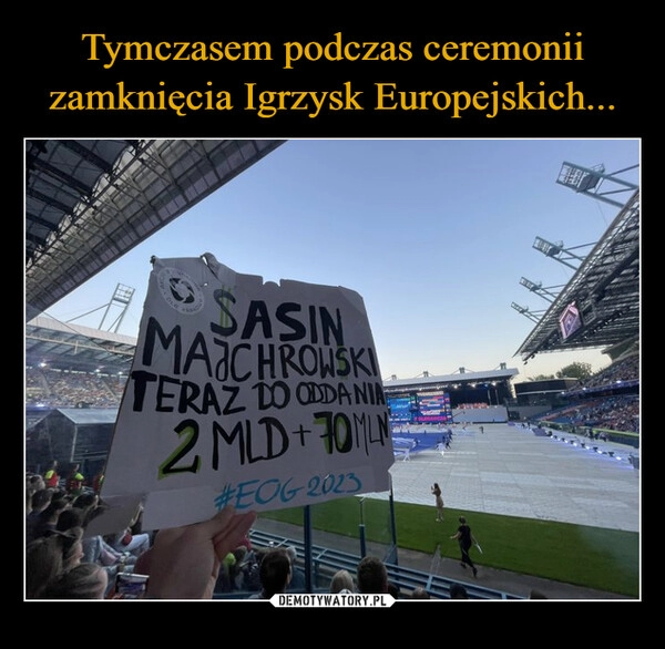 
    Tymczasem podczas ceremonii zamknięcia Igrzysk Europejskich...