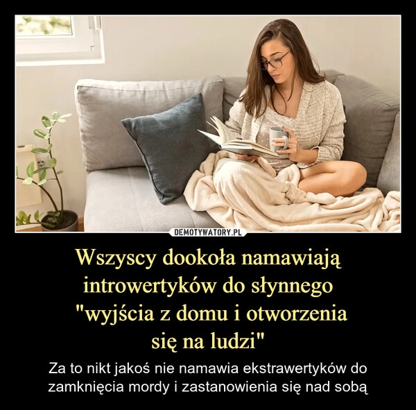 
    Wszyscy dookoła namawiają introwertyków do słynnego
 "wyjścia z domu i otworzenia
się na ludzi"