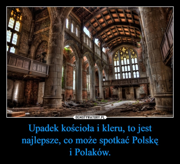 
    Upadek kościoła i kleru, to jest najlepsze, co może spotkać Polskę i Polaków.