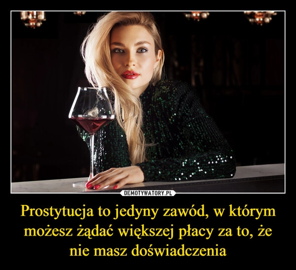 
    Prostytucja to jedyny zawód, w którym możesz żądać większej płacy za to, że nie masz doświadczenia