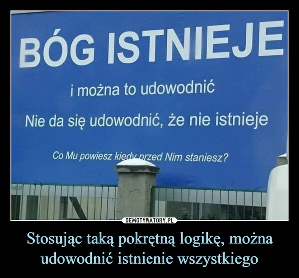 
    Stosując taką pokrętną logikę, można udowodnić istnienie wszystkiego