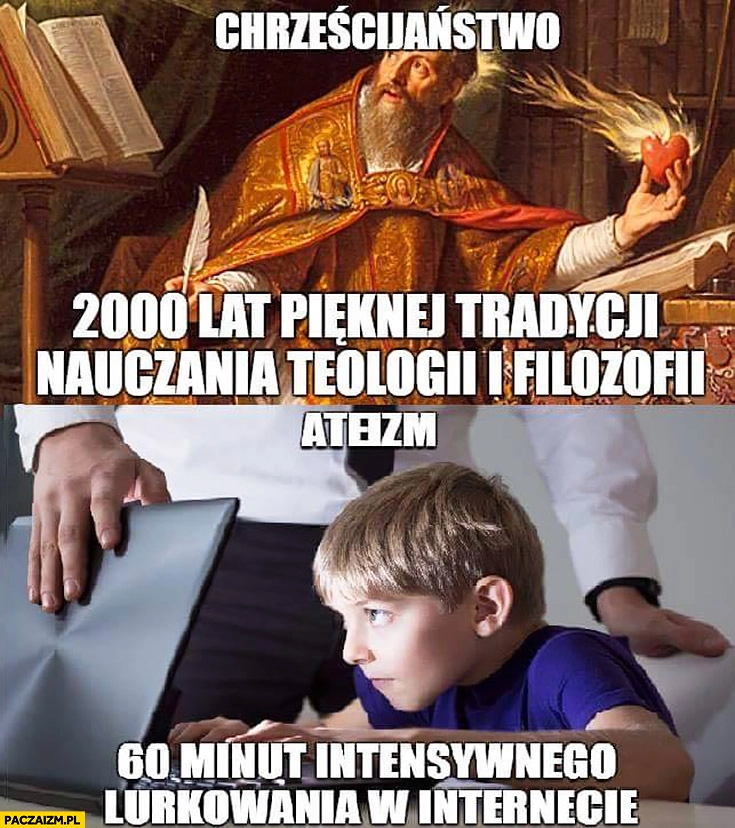 
    Chrześcijaństwo 2000 lat pięknej tradycji nauczania teologii i filozofii, ateizm 60 minut intensywnego lurkowania w internecie