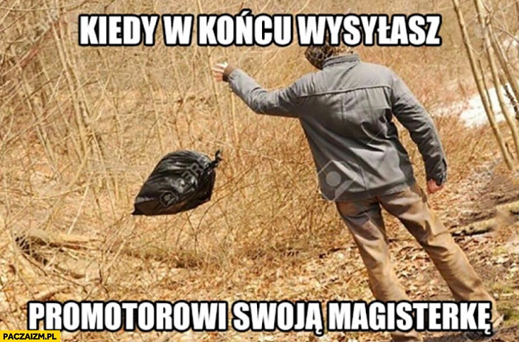 Kiedy w końcu wysyłasz promotorowi swoja magisterkę worek śmieci