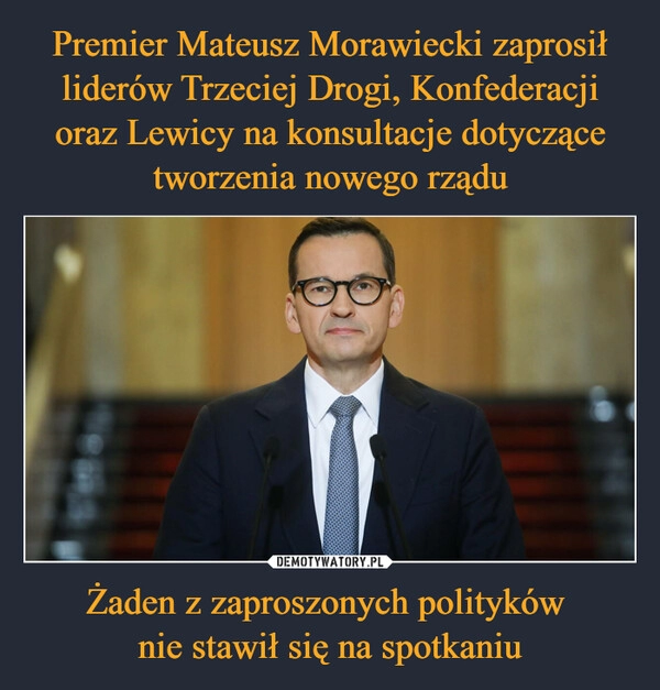 
    Premier Mateusz Morawiecki zaprosił liderów Trzeciej Drogi, Konfederacji oraz Lewicy na konsultacje dotyczące tworzenia nowego rządu Żaden z zaproszonych polityków 
nie stawił się na spotkaniu